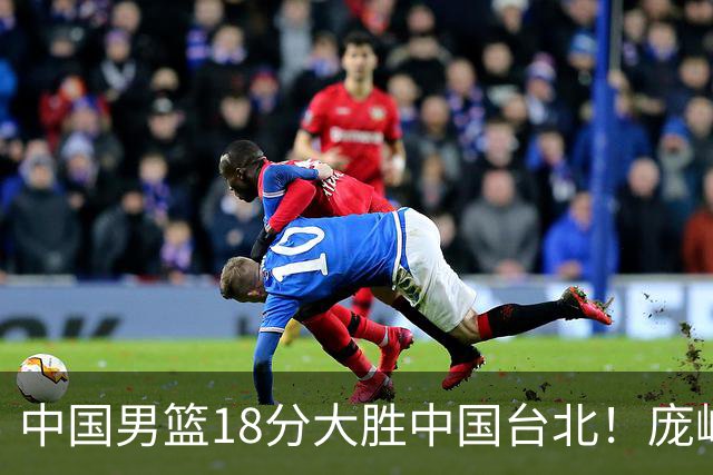 中国男篮18分大胜中国台北！庞峥麟11分，NBA中锋正负值-4惹争议